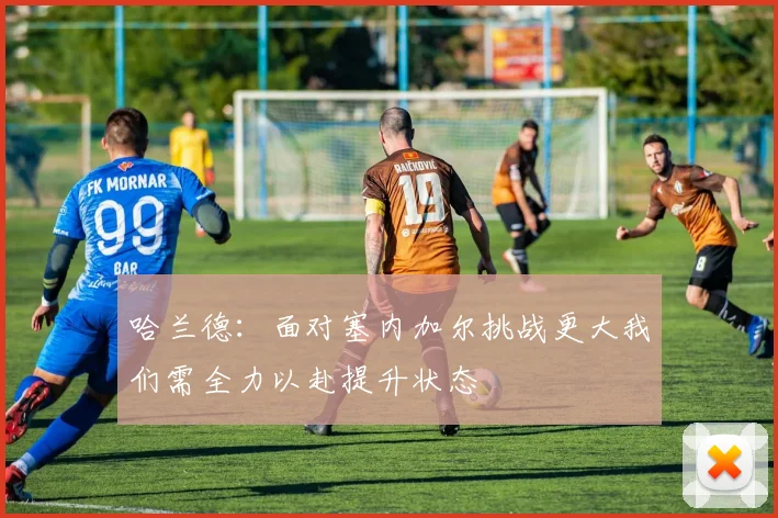 哈兰德：面对塞内加尔挑战更大我们需全力以赴提升状态