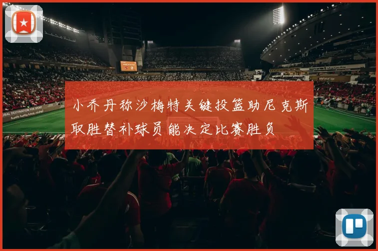 小乔丹称沙梅特关键投篮助尼克斯取胜替补球员能决定比赛胜负
