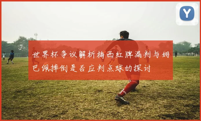 世界杯争议解析梅西红牌漏判与姆巴佩摔倒是否应判点球的探讨