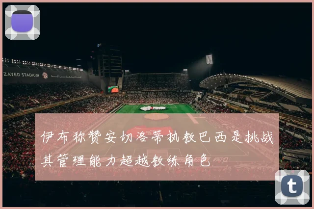 伊布称赞安切洛蒂执教巴西是挑战其管理能力超越教练角色