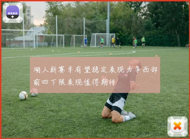 湖人新赛季有望稳定表现力争西部前四下限表现值得期待