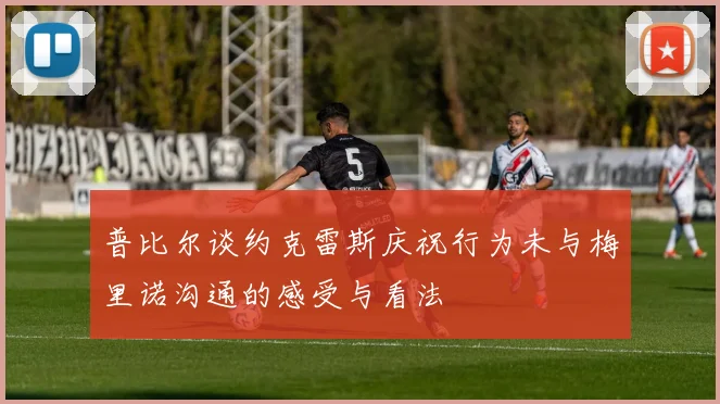普比尔谈约克雷斯庆祝行为未与梅里诺沟通的感受与看法