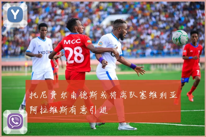 托尼费尔南德斯或将离队塞维利亚阿拉维斯有意引进