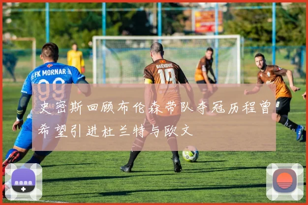 史密斯回顾布伦森带队夺冠历程曾希望引进杜兰特与欧文