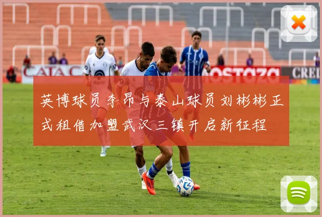 英博球员李昂与泰山球员刘彬彬正式租借加盟武汉三镇开启新征程