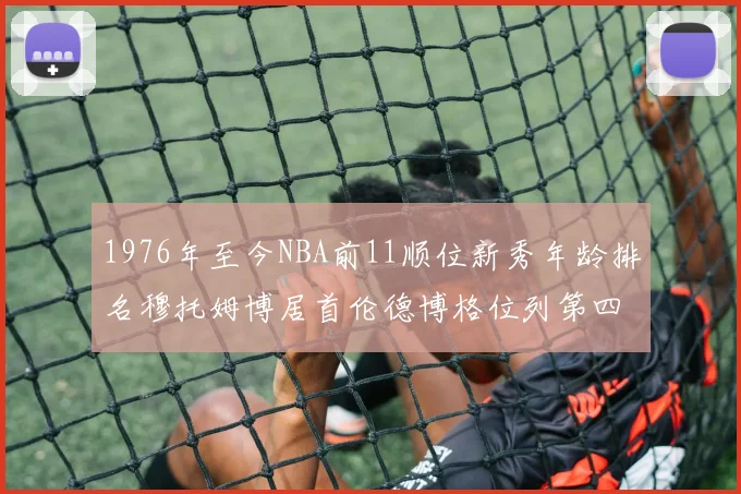 1976年至今NBA前11顺位新秀年龄排名穆托姆博居首伦德博格位列第四