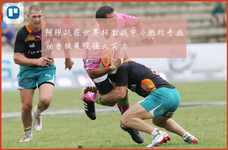 阿根廷在世界杯激战中小胜对手成功晋级展现强大实力