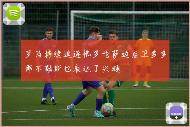 罗马持续追逐佛罗伦萨边后卫多多那不勒斯也表达了兴趣