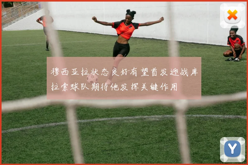 穆西亚拉状态良好有望首发迎战库拉索球队期待他发挥关键作用