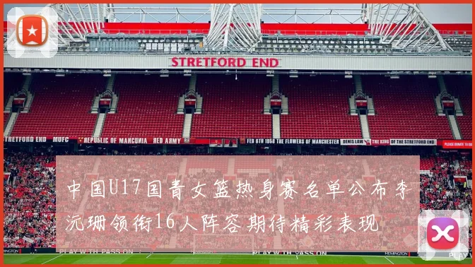 中国U17国青女篮热身赛名单公布李沅珊领衔16人阵容期待精彩表现