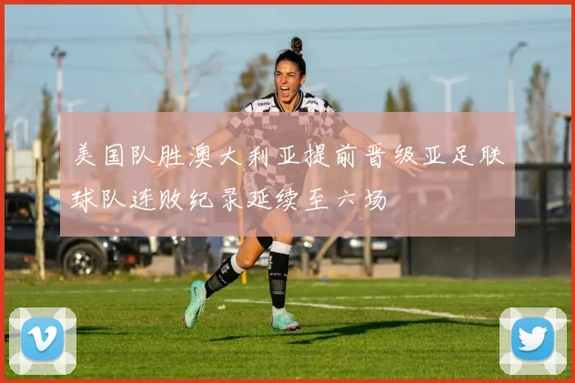 美国队胜澳大利亚提前晋级亚足联球队连败纪录延续至六场