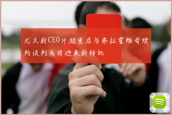 尤文新CEO计划重启与弗拉霍维奇续约谈判或将迎来新转机