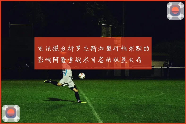 电讯报分析罗杰斯加盟对帕尔默的影响阿隆索战术可容纳双星共存
