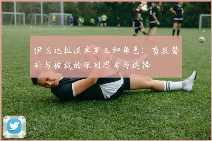 伊戈达拉谈库里三种角色：首发替补与被裁的深刻思考与选择