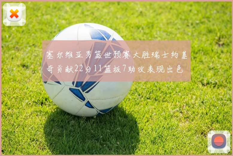 塞尔维亚男篮世预赛大胜瑞士约基奇贡献22分11篮板7助攻表现出色