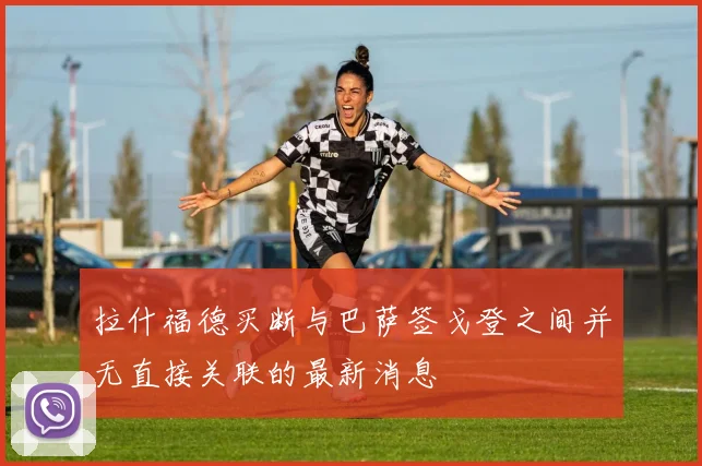 拉什福德买断与巴萨签戈登之间并无直接关联的最新消息