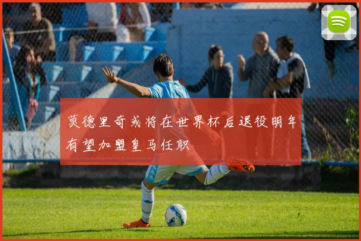 莫德里奇或将在世界杯后退役明年有望加盟皇马任职