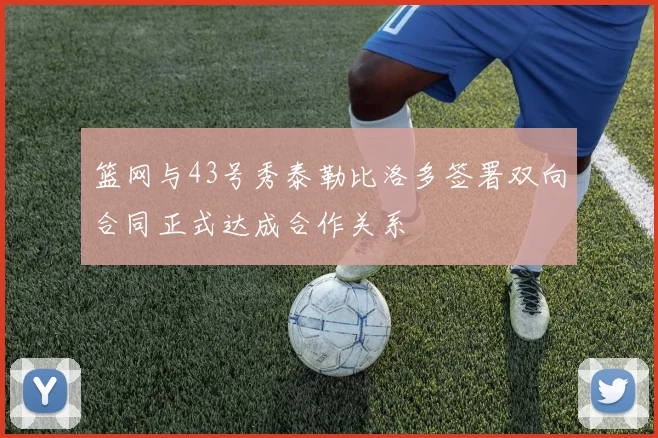 篮网与43号秀泰勒比洛多签署双向合同正式达成合作关系