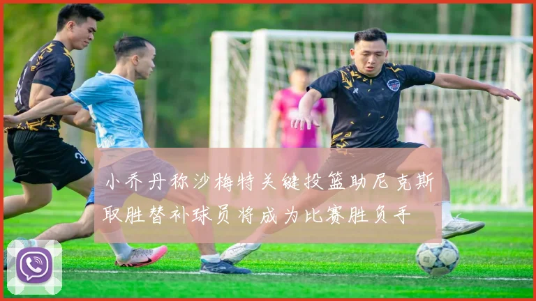 小乔丹称沙梅特关键投篮助尼克斯取胜替补球员将成为比赛胜负手