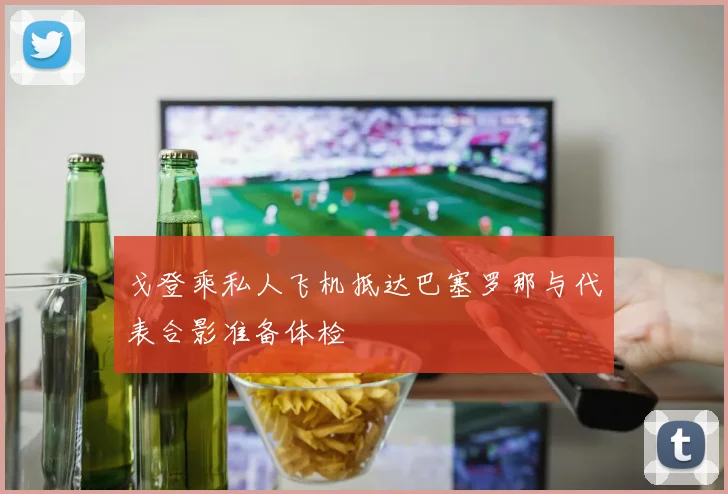 戈登乘私人飞机抵达巴塞罗那与代表合影准备体检