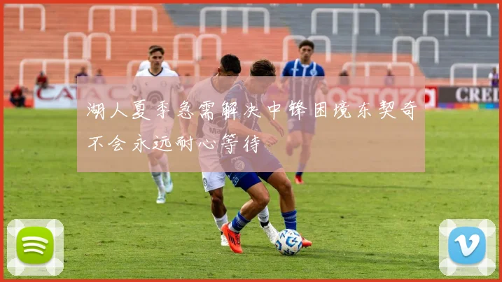 湖人夏季急需解决中锋困境东契奇不会永远耐心等待