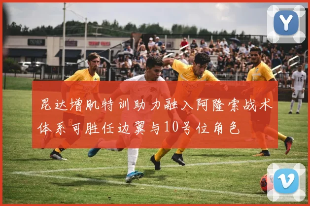 昆达增肌特训助力融入阿隆索战术体系可胜任边翼与10号位角色
