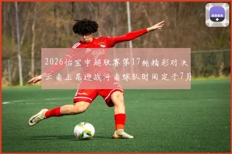 2026怡宝中超联赛第17轮精彩对决云南玉昆迎战河南球队时间定于7月3日晚上20点