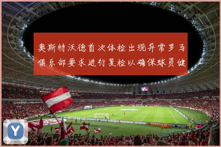 奥斯特沃德首次体检出现异常罗马俱乐部要求进行复检以确保球员健康
